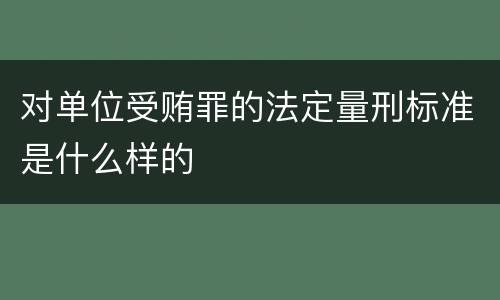 对单位受贿罪的法定量刑标准是什么样的