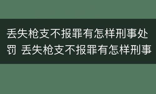 丢失枪支不报罪有怎样刑事处罚 丢失枪支不报罪有怎样刑事处罚呢