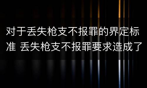 对于丢失枪支不报罪的界定标准 丢失枪支不报罪要求造成了严重后果的才构成犯罪