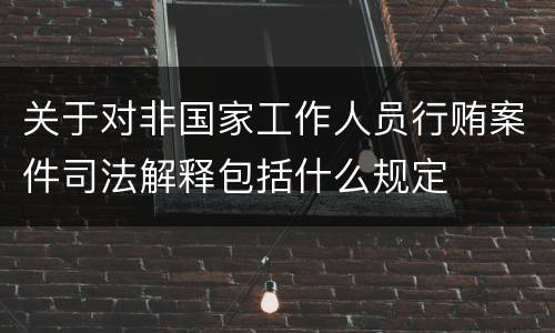 关于对非国家工作人员行贿案件司法解释包括什么规定