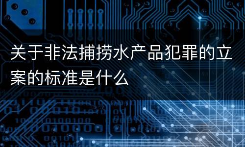 关于非法捕捞水产品犯罪的立案的标准是什么