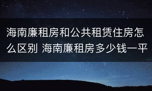 海南廉租房和公共租赁住房怎么区别 海南廉租房多少钱一平方