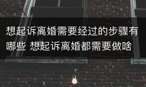 想起诉离婚需要经过的步骤有哪些 想起诉离婚都需要做啥