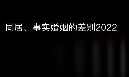 同居、事实婚姻的差别2022