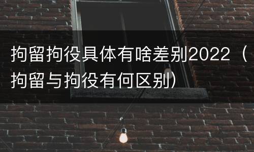 拘留拘役具体有啥差别2022（拘留与拘役有何区别）