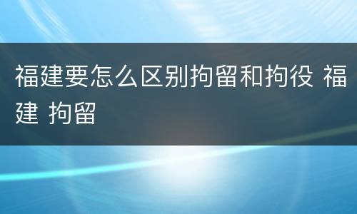 福建要怎么区别拘留和拘役 福建 拘留