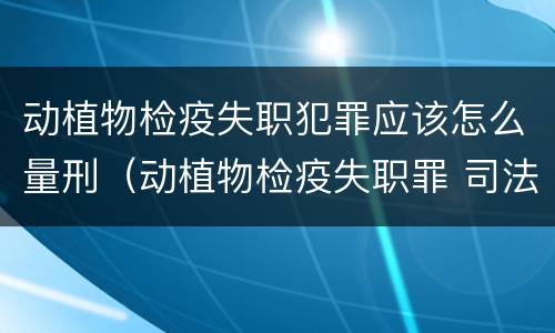 动植物检疫失职犯罪应该怎么量刑（动植物检疫失职罪 司法解释）