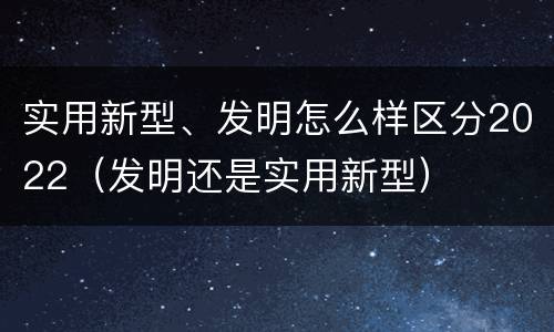 实用新型、发明怎么样区分2022（发明还是实用新型）
