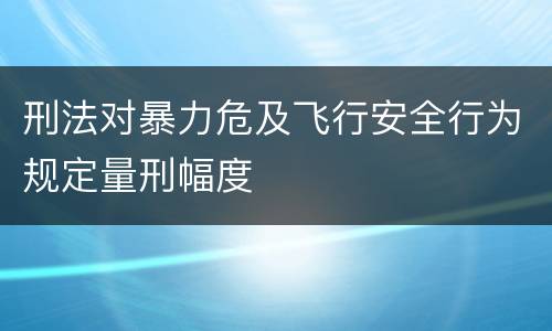 刑法对暴力危及飞行安全行为规定量刑幅度