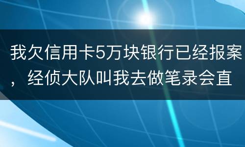 我欠信用卡5万块银行已经报案，经侦大队叫我去做笔录会直接拘留吗？还可以缓解吗