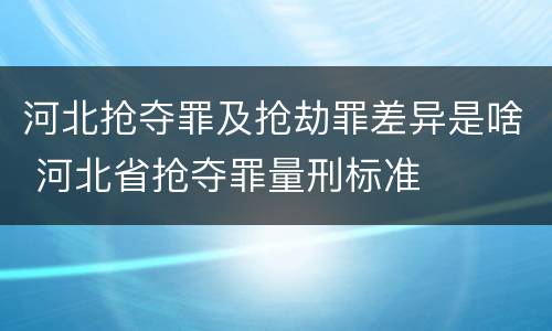 河北抢夺罪及抢劫罪差异是啥 河北省抢夺罪量刑标准