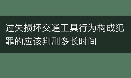 过失损坏交通工具行为构成犯罪的应该判刑多长时间