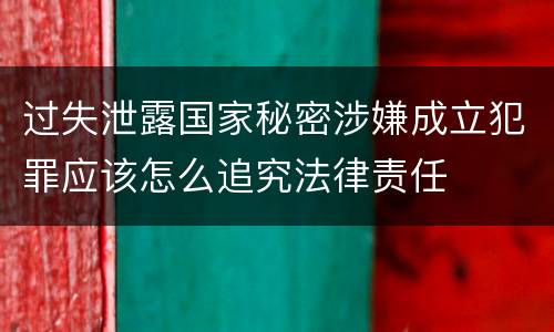 过失泄露国家秘密涉嫌成立犯罪应该怎么追究法律责任