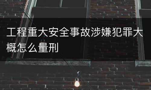 工程重大安全事故涉嫌犯罪大概怎么量刑