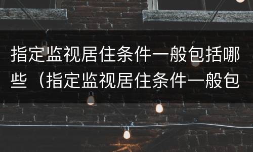 指定监视居住条件一般包括哪些（指定监视居住条件一般包括哪些方面）