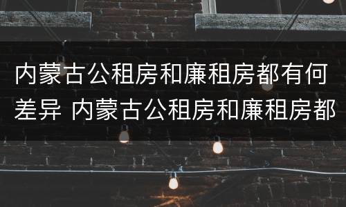 内蒙古公租房和廉租房都有何差异 内蒙古公租房和廉租房都有何差异呢