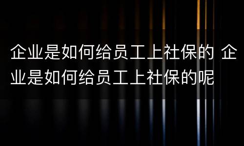 企业是如何给员工上社保的 企业是如何给员工上社保的呢