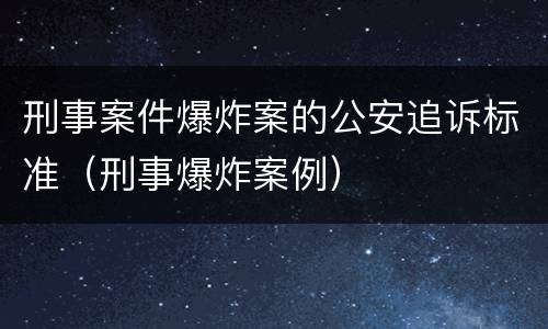 刑事案件爆炸案的公安追诉标准（刑事爆炸案例）