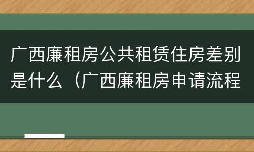 广西廉租房公共租赁住房差别是什么（广西廉租房申请流程）