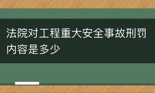 法院对工程重大安全事故刑罚内容是多少