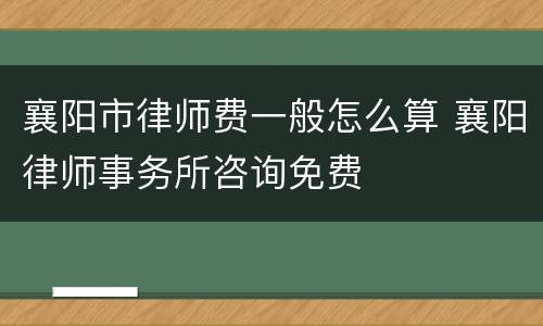 襄阳市律师费一般怎么算 襄阳律师事务所咨询免费