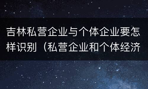 吉林私营企业与个体企业要怎样识别（私营企业和个体经济的区别）