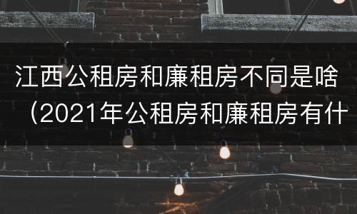 江西公租房和廉租房不同是啥（2021年公租房和廉租房有什么区别）