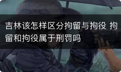 吉林该怎样区分拘留与拘役 拘留和拘役属于刑罚吗