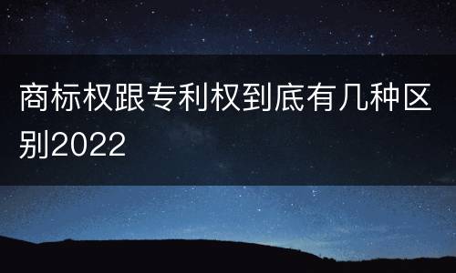 商标权跟专利权到底有几种区别2022