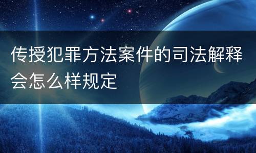 传授犯罪方法案件的司法解释会怎么样规定