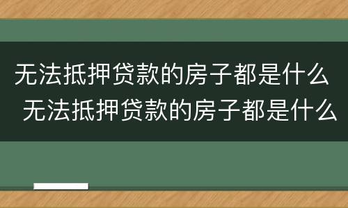 无法抵押贷款的房子都是什么 无法抵押贷款的房子都是什么样的