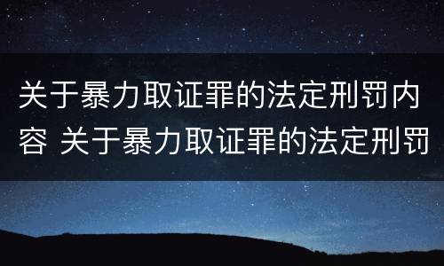 关于暴力取证罪的法定刑罚内容 关于暴力取证罪的法定刑罚内容是什么