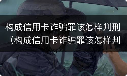 构成信用卡诈骗罪该怎样判刑（构成信用卡诈骗罪该怎样判刑呢）