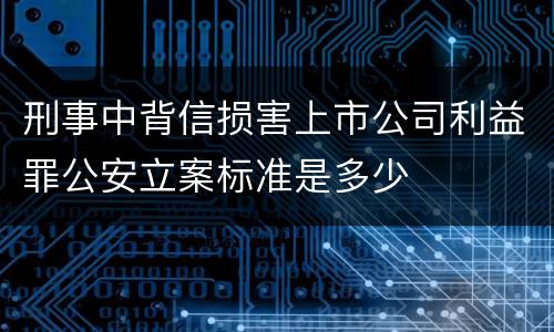 刑事中背信损害上市公司利益罪公安立案标准是多少