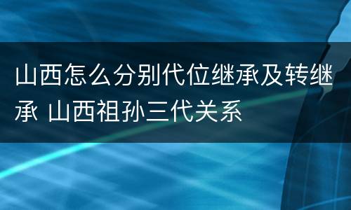 山西怎么分别代位继承及转继承 山西祖孙三代关系