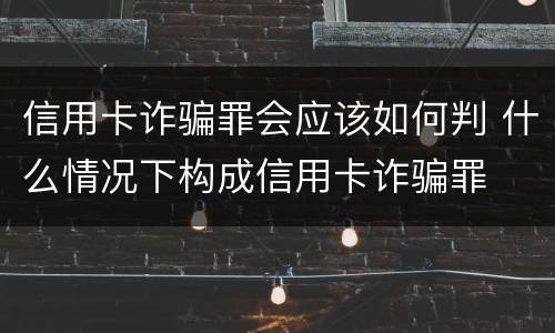 信用卡诈骗罪会应该如何判 什么情况下构成信用卡诈骗罪