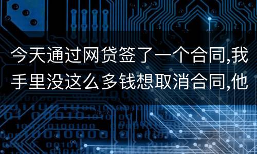 今天通过网贷签了一个合同,我手里没这么多钱想取消合同,他说取消合同要起诉我