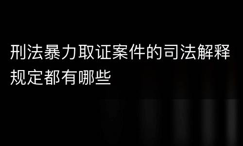 刑法暴力取证案件的司法解释规定都有哪些