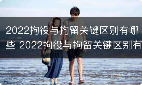 2022拘役与拘留关键区别有哪些 2022拘役与拘留关键区别有哪些问题