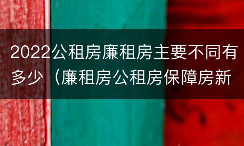 2022公租房廉租房主要不同有多少（廉租房公租房保障房新政策）