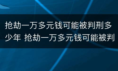 抢劫一万多元钱可能被判刑多少年 抢劫一万多元钱可能被判刑多少年以上