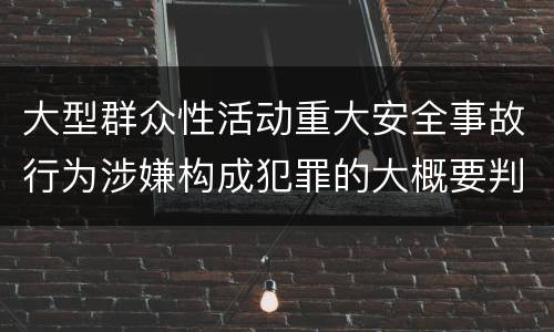 大型群众性活动重大安全事故行为涉嫌构成犯罪的大概要判多久