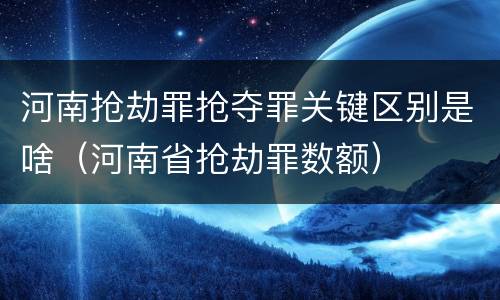 河南抢劫罪抢夺罪关键区别是啥（河南省抢劫罪数额）