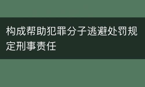 构成帮助犯罪分子逃避处罚规定刑事责任