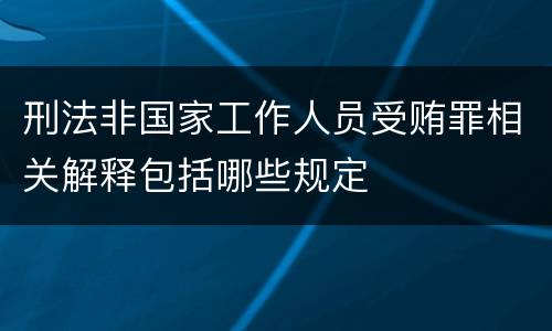 刑法非国家工作人员受贿罪相关解释包括哪些规定