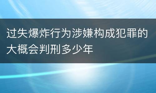 过失爆炸行为涉嫌构成犯罪的大概会判刑多少年