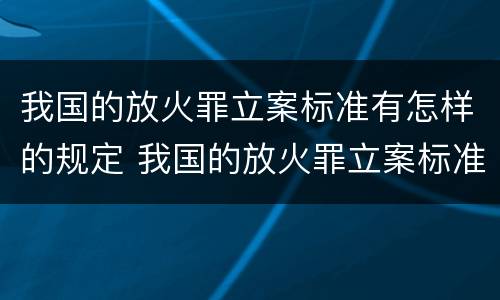 我国的放火罪立案标准有怎样的规定 我国的放火罪立案标准有怎样的规定和规定