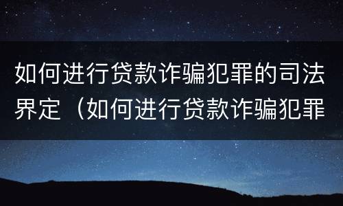 如何进行贷款诈骗犯罪的司法界定（如何进行贷款诈骗犯罪的司法界定条件）