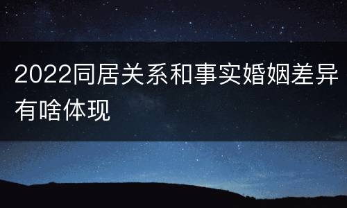 2022同居关系和事实婚姻差异有啥体现