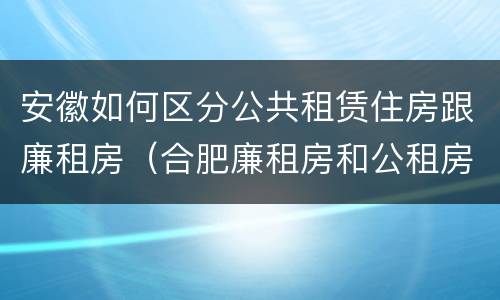 安徽如何区分公共租赁住房跟廉租房（合肥廉租房和公租房的区别）